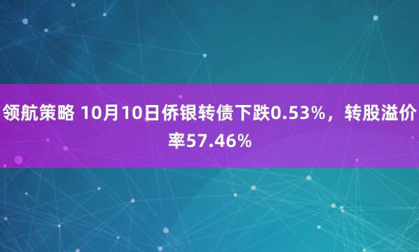 领航策略 10月10日侨银转债下跌0.53%，转股溢价率57.46%