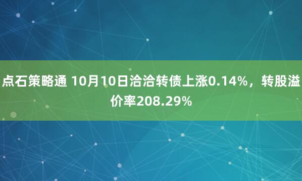 点石策略通 10月10日洽洽转债上涨0.14%，转股溢价率208.29%