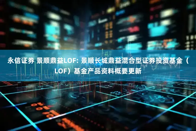 永信证券 景顺鼎益LOF: 景顺长城鼎益混合型证券投资基金（LOF）基金产品资料概要更新