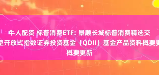 牛人配资 标普消费ETF: 景顺长城标普消费精选交易型开放式指数证券投资基金（QDII）基金产品资料概要更新