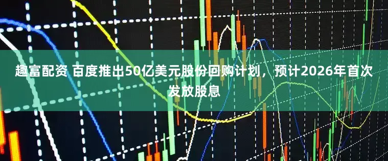 趣富配资 百度推出50亿美元股份回购计划，预计2026年首次发放股息