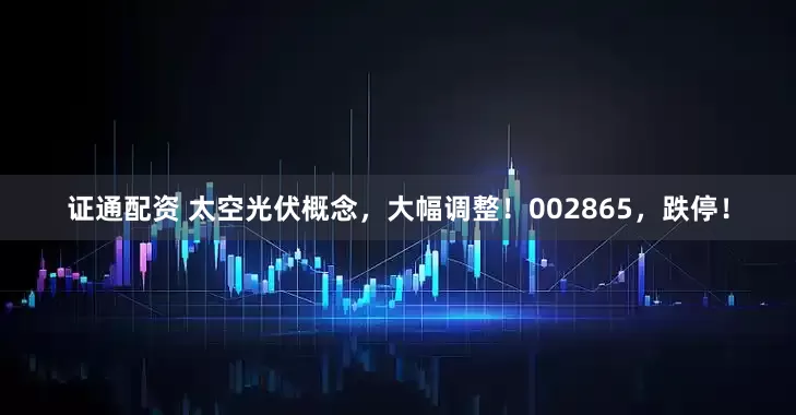 证通配资 太空光伏概念，大幅调整！002865，跌停！